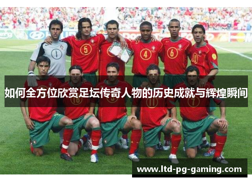 如何全方位欣赏足坛传奇人物的历史成就与辉煌瞬间
