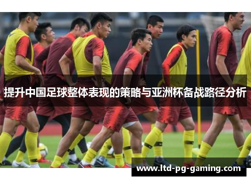 提升中国足球整体表现的策略与亚洲杯备战路径分析