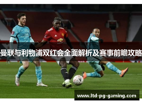 曼联与利物浦双红会全面解析及赛事前瞻攻略