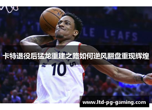 卡特退役后猛龙重建之路如何逆风翻盘重现辉煌