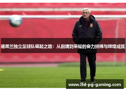 德黑兰独立足球队崛起之路：从困境到荣耀的奋力拼搏与辉煌成就