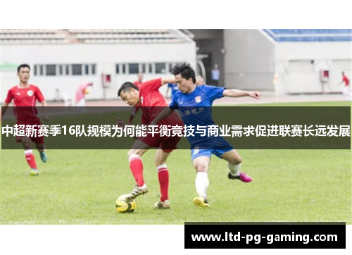 中超新赛季16队规模为何能平衡竞技与商业需求促进联赛长远发展