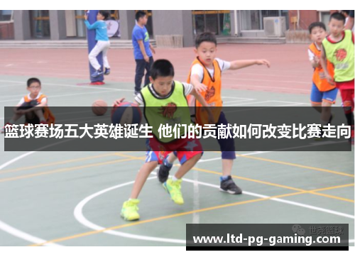 篮球赛场五大英雄诞生 他们的贡献如何改变比赛走向