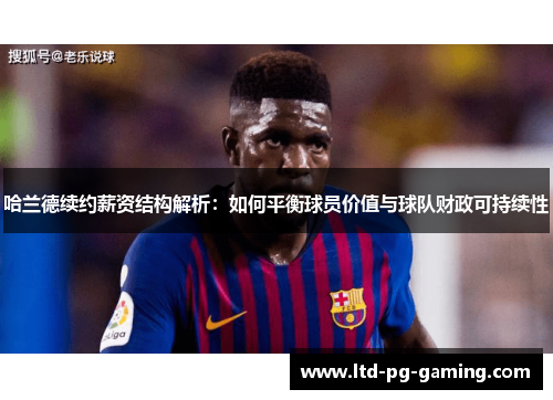 哈兰德续约薪资结构解析：如何平衡球员价值与球队财政可持续性