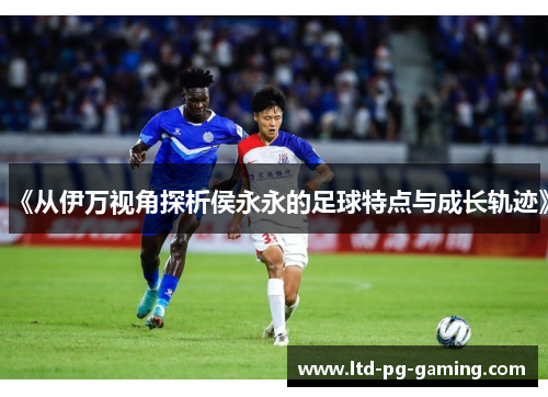 《从伊万视角探析侯永永的足球特点与成长轨迹》