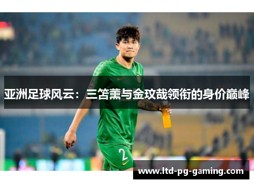 亚洲足球风云：三笘薰与金玟哉领衔的身价巅峰