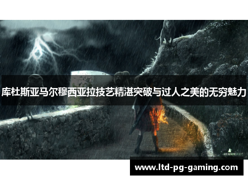库杜斯亚马尔穆西亚拉技艺精湛突破与过人之美的无穷魅力
