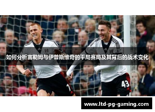 如何分析富勒姆与伊普斯维奇的平局赛局及其背后的战术变化