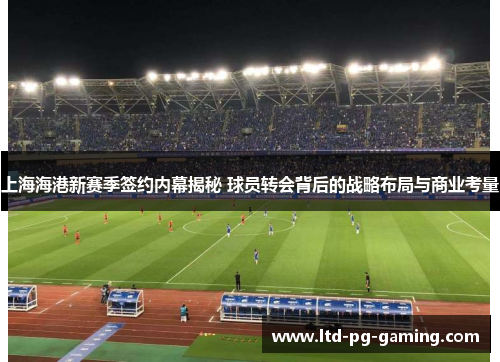 上海海港新赛季签约内幕揭秘 球员转会背后的战略布局与商业考量