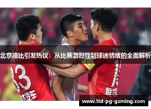 北京德比引发热议：从比赛激烈性到球迷情绪的全面解析