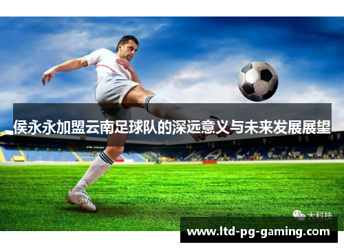 侯永永加盟云南足球队的深远意义与未来发展展望