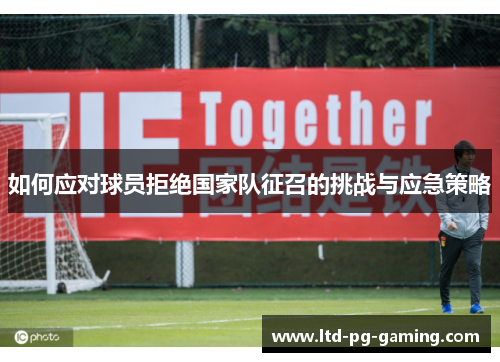如何应对球员拒绝国家队征召的挑战与应急策略