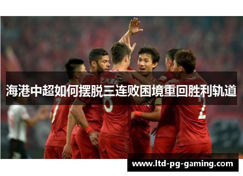 海港中超如何摆脱三连败困境重回胜利轨道