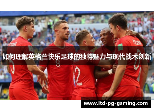如何理解英格兰快乐足球的独特魅力与现代战术创新