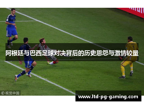 阿根廷与巴西足球对决背后的历史恩怨与激情较量 阿根廷与巴西足球对决背后的历史恩怨与激情较量