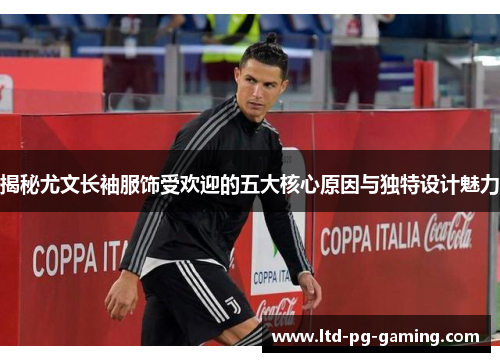 揭秘尤文长袖服饰受欢迎的五大核心原因与独特设计魅力