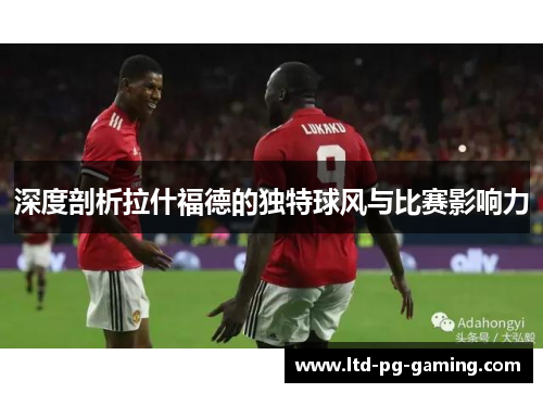 深度剖析拉什福德的独特球风与比赛影响力
