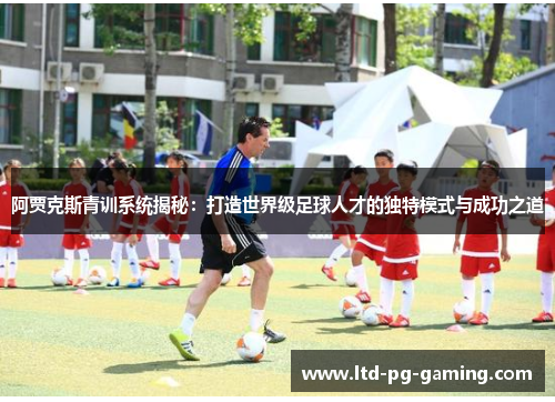 阿贾克斯青训系统揭秘：打造世界级足球人才的独特模式与成功之道