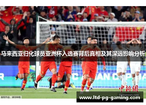 马来西亚归化球员亚洲杯入选赛背后真相及其深远影响分析