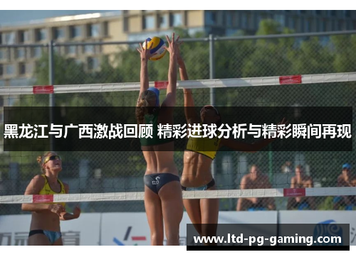 黑龙江与广西激战回顾 精彩进球分析与精彩瞬间再现