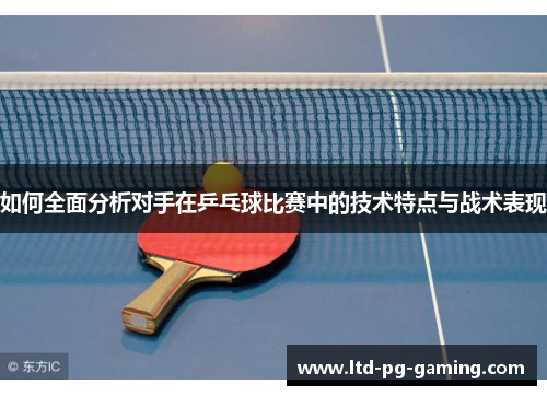 如何全面分析对手在乒乓球比赛中的技术特点与战术表现