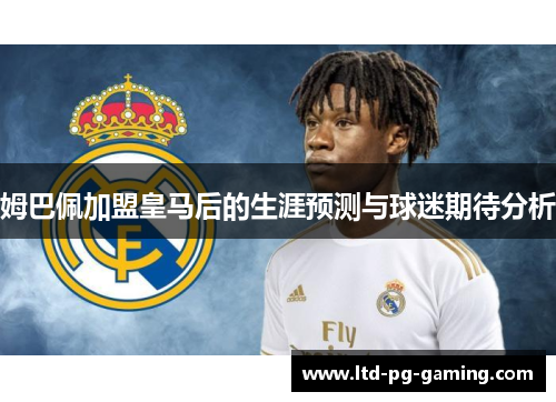 姆巴佩加盟皇马后的生涯预测与球迷期待分析