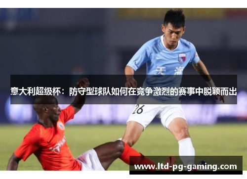 意大利超级杯：防守型球队如何在竞争激烈的赛事中脱颖而出