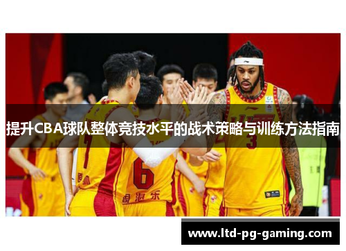 提升CBA球队整体竞技水平的战术策略与训练方法指南