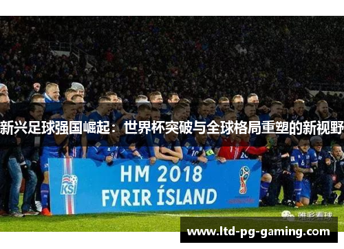 新兴足球强国崛起：世界杯突破与全球格局重塑的新视野