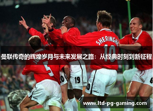 曼联传奇的辉煌岁月与未来发展之路：从经典时刻到新征程