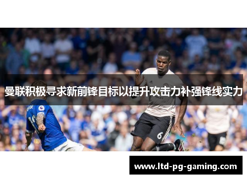 曼联积极寻求新前锋目标以提升攻击力补强锋线实力