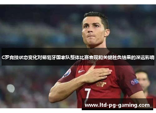 C罗竞技状态变化对葡萄牙国家队整体比赛表现和关键胜负结果的深远影响