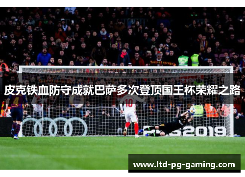 皮克铁血防守成就巴萨多次登顶国王杯荣耀之路