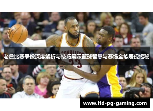 老詹比赛录像深度解析与技巧展示篮球智慧与赛场全能表现揭秘 老詹比赛录像深度解析与技巧展示篮球智慧与赛场全能表现揭秘