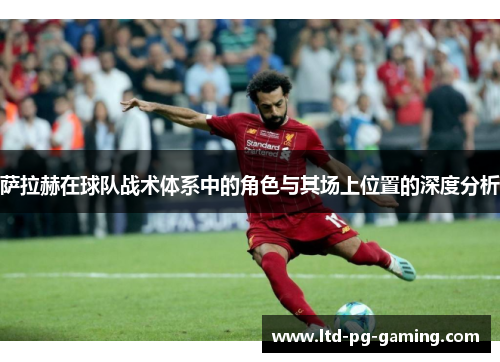 萨拉赫在球队战术体系中的角色与其场上位置的深度分析