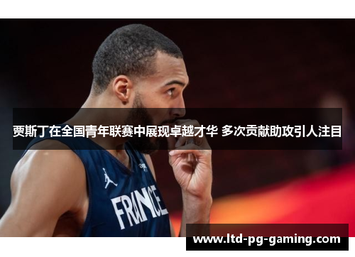 贾斯丁在全国青年联赛中展现卓越才华 多次贡献助攻引人注目 贾斯丁在全国青年联赛中展现卓越才华 多次贡献助攻引人注目