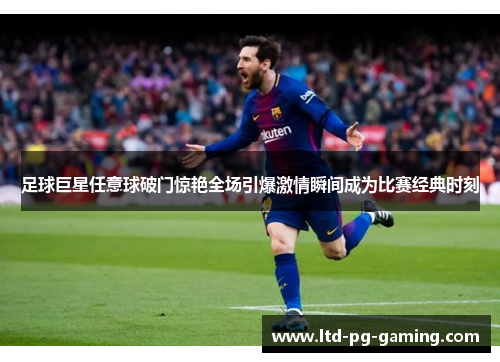 足球巨星任意球破门惊艳全场引爆激情瞬间成为比赛经典时刻 足球巨星任意球破门惊艳全场引爆激情瞬间成为比赛经典时刻