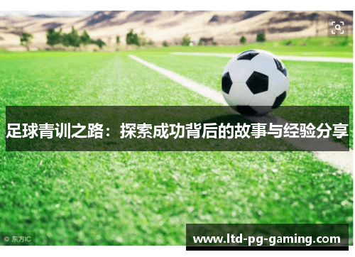 足球青训之路:探索成功背后的故事与经验分享 足球青训之路:探索成功背后的故事与经验分享