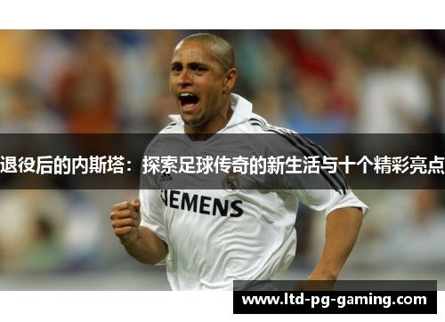 退役后的内斯塔:探索足球传奇的新生活与十个精彩亮点 退役后的内斯塔:探索足球传奇的新生活与十个精彩亮点