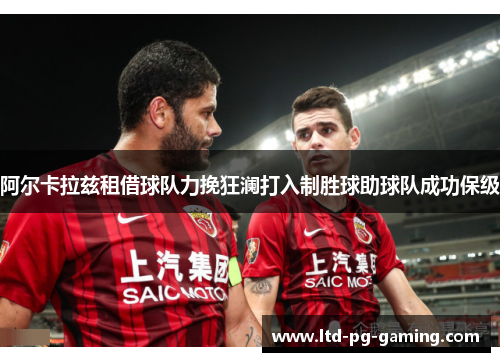 阿尔卡拉兹租借球队力挽狂澜打入制胜球助球队成功保级 阿尔卡拉兹租借球队力挽狂澜打入制胜球助球队成功保级