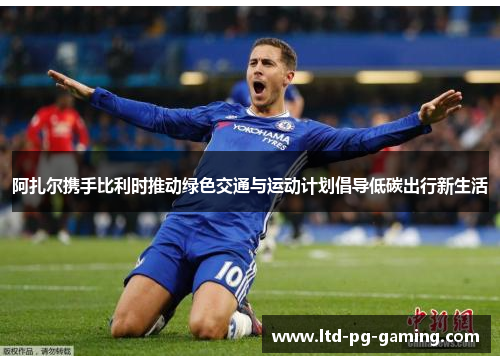 阿扎尔携手比利时推动绿色交通与运动计划倡导低碳出行新生活 阿扎尔携手比利时推动绿色交通与运动计划倡导低碳出行新生活