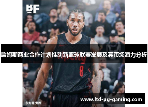 詹姆斯商业合作计划推动新篮球联赛发展及其市场潜力分析
