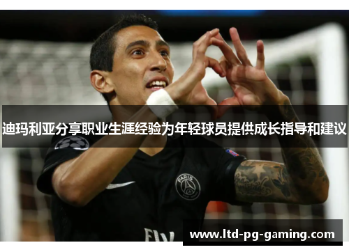 迪玛利亚分享职业生涯经验为年轻球员提供成长指导和建议