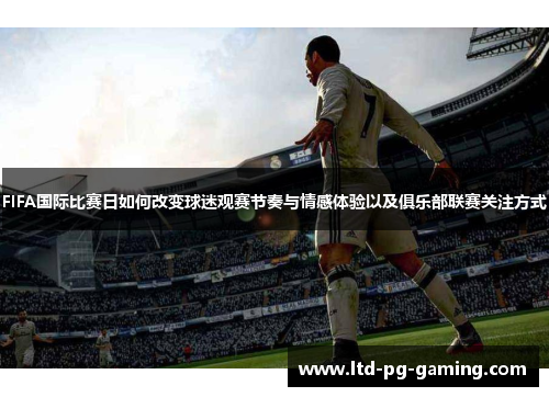 FIFA国际比赛日如何改变球迷观赛节奏与情感体验以及俱乐部联赛关注方式