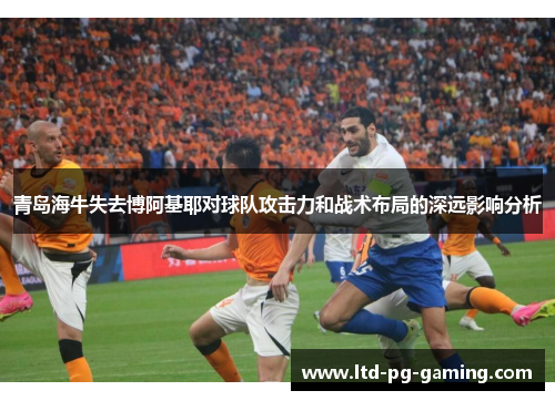 青岛海牛失去博阿基耶对球队攻击力和战术布局的深远影响分析