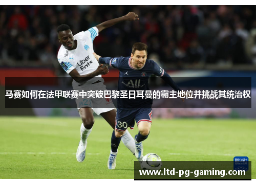 马赛如何在法甲联赛中突破巴黎圣日耳曼的霸主地位并挑战其统治权 马赛如何在法甲联赛中突破巴黎圣日耳曼的霸主地位并挑战其统治权