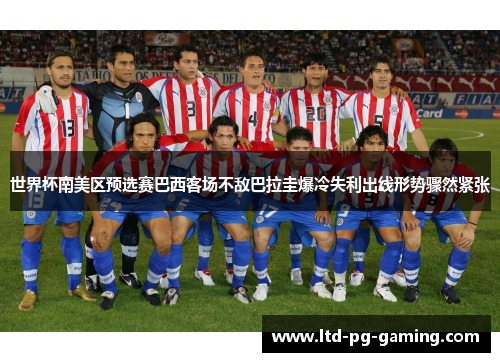 世界杯南美区预选赛巴西客场不敌巴拉圭爆冷失利出线形势骤然紧张