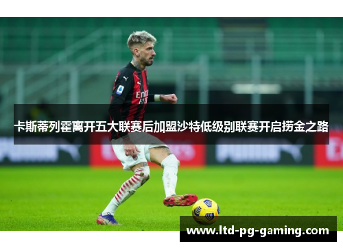 卡斯蒂列霍离开五大联赛后加盟沙特低级别联赛开启捞金之路 卡斯蒂列霍离开五大联赛后加盟沙特低级别联赛开启捞金之路